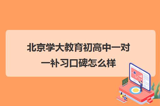 北京学大教育初高中一对一补习口碑怎么样