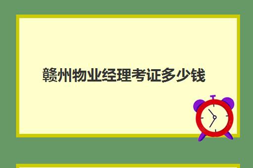 赣州物业经理考证多少钱(物业管理从业资格证)