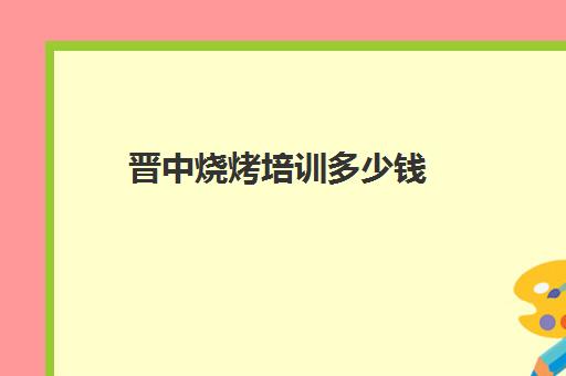 晋中烧烤培训多少钱(晋中猪肉多少钱一斤)