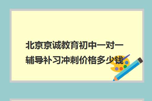 北京京诚教育初中一对一辅导补习冲刺价格多少钱