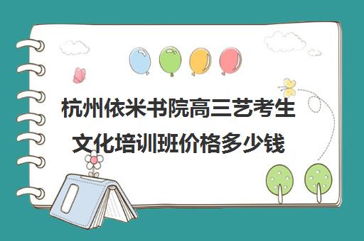 杭州依米书院高三艺考生文化培训班价格多少钱(杭州艺考什么地方便宜)