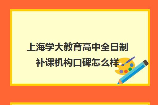 上海学大教育高中全日制补课机构口碑怎么样（上海高中一对一补课多少钱一小时）