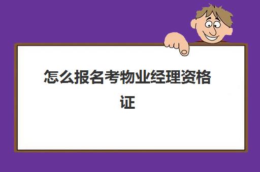 怎么报名考物业经理资格证(物业经理证报考官网)