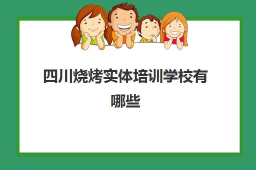 四川烧烤实体培训学校有哪些(成都烧烤培训班哪里最好)