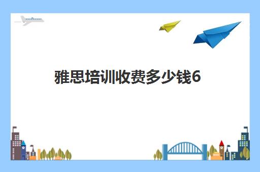 雅思培训收费多少钱6(雅思培训班价格一般多少钱)