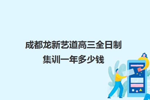 成都龙新艺道高三全日制集训一年多少钱(高三集训文化课哪家强)