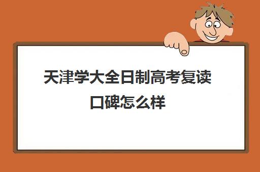 天津学大全日制高考复读口碑怎么样(天津复读生参加高考有什么限制)