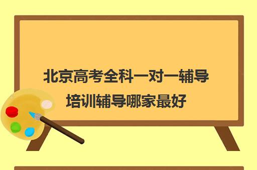 北京高考全科一对一辅导培训辅导哪家最好(高考辅导机构排行榜是怎样的)