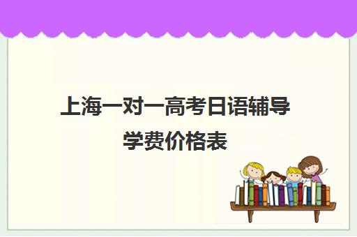 上海一对一高考日语辅导学费价格表(一对一辅导收费)