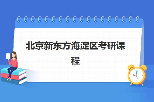 北京新东方海淀区考研课程(新东方海淀校区有哪些)