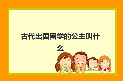 古代出国留学的公主叫什么(古代公主的女儿叫什么)