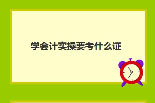 学会计实操要考什么证(考会计证要学哪些课程)