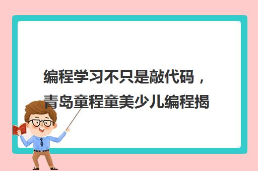 编程学习不只是敲代码，青岛童程童美少儿编程揭秘编程教育的深层价值