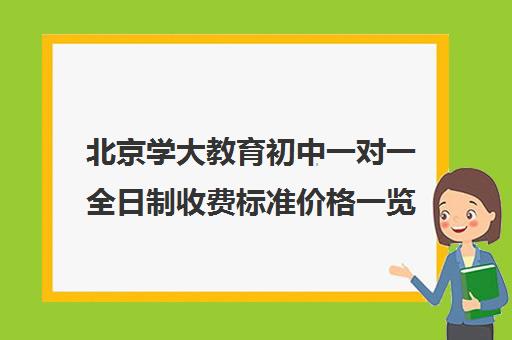 北京学大教育初中一对一全日制收费标准价格一览（学大教育一对一价格是多少）