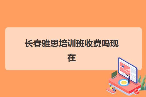 长春雅思培训班收费吗现在(长春雅思培训哪个好)