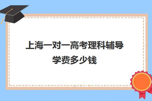 上海一对一高考理科辅导学费多少钱(高考线上辅导机构有哪些比较好)