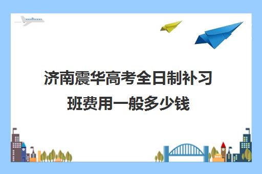 济南震华高考全日制补习班费用一般多少钱