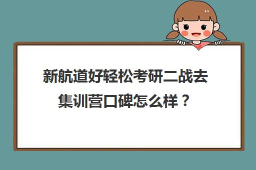 新航道好轻松考研二战去集训营口碑怎么样？（太原考研二战集训营大概多少钱）