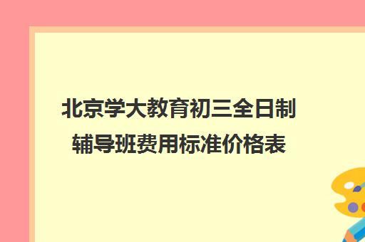 北京学大教育初三全日制辅导班费用标准价格表（北京初中一对一辅导多少钱一小时）