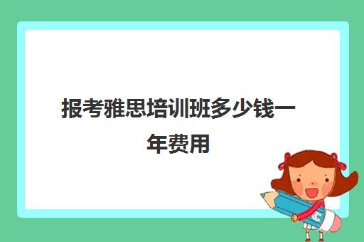 报考雅思培训班多少钱一年费用(雅思培训费用大概要多少钱?)