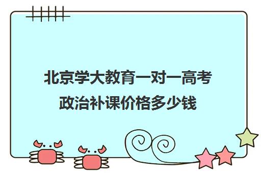 北京学大教育一对一高考政治补课价格多少钱（高中网上一对一辅导哪家比较正规）