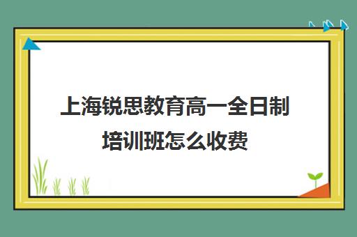 上海锐思教育高一全日制培训班怎么收费（上海高中一对一补课多少钱一小时）