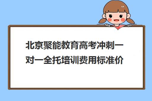 北京聚能教育高考冲刺一对一全托培训费用标准价格表（北京高考冲刺班封闭式全日制）