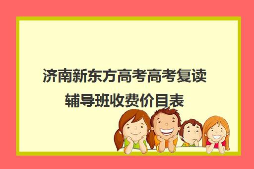 济南新东方高考高考复读辅导班收费价目表(济南市高三复读哪个学校最好)