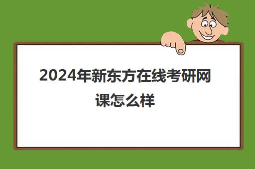 2024年新东方在线考研网课怎么样(新东方考研网课价目表)