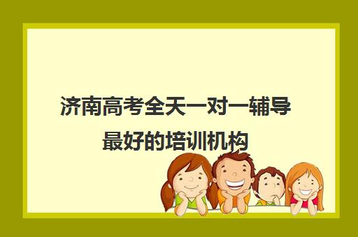 济南高考全天一对一辅导最好的培训机构(济南新东方高考冲刺班多少钱)