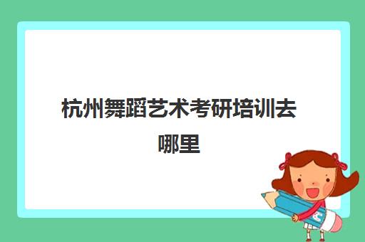 杭州舞蹈艺术考研培训去哪里(舞研艺考一个月学费)