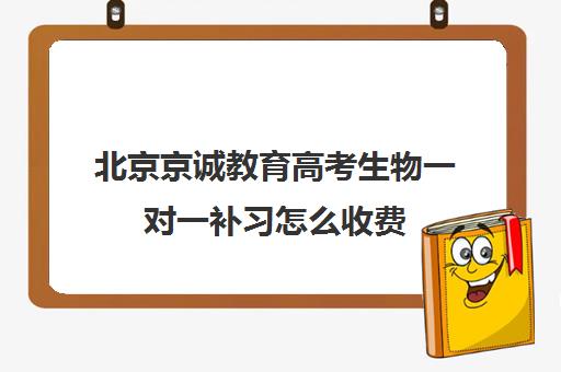 北京京诚教育高考生物一对一补习怎么收费