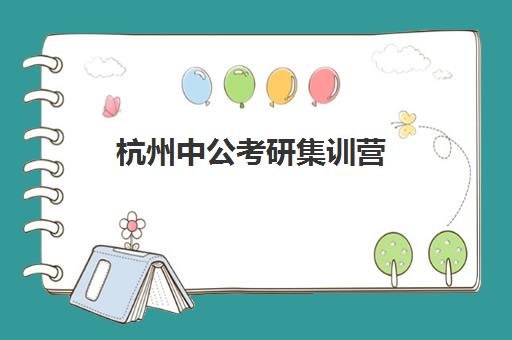 杭州中公考研集训营(宁波中公考研培训班地址在哪里)