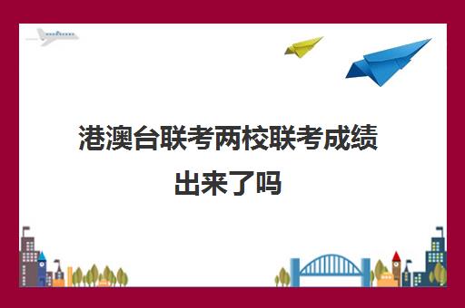 港澳台联考两校联考成绩出来了吗(港澳生985录取分数)