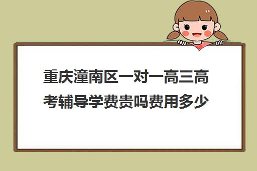 重庆潼南区一对一高三高考辅导学费贵吗费用多少钱(高三辅导一对一多少钱)