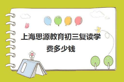 上海思源教育初三复读学费多少钱（初三成绩不好怎么复读）