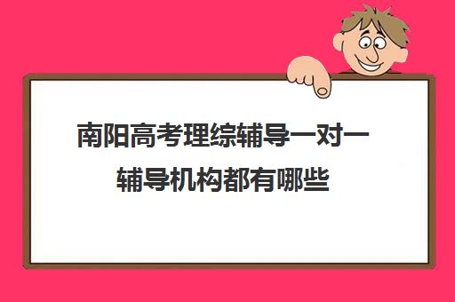 南阳高考理综辅导一对一辅导机构都有哪些(高考线上辅导机构有哪些比较好)