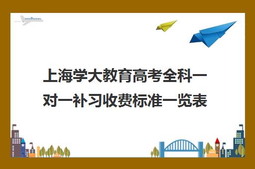 上海学大教育高考全科一对一补习收费标准一览表