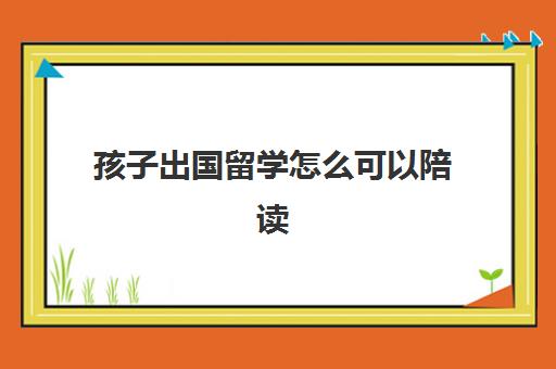 孩子出国留学怎么可以陪读(父母出国陪读条件)