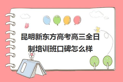 昆明新东方高考高三全日制培训班口碑怎么样(昆明高考补课机构排名)