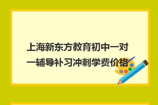 上海新东方教育初中一对一辅导补习冲刺学费价格表