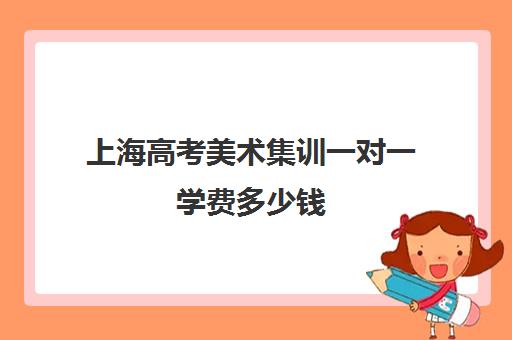 上海高考美术集训一对一学费多少钱(上海高考美术培训机构排名榜)