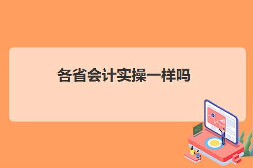 各省会计实操一样吗(初级会计考试全国的题是一样的吗)