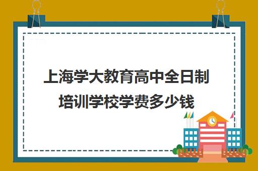 上海学大教育高中全日制培训学校学费多少钱（上海高中一对一补课多少钱一小时）