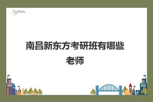 南昌新东方考研班有哪些老师(南昌新东方老师收入)