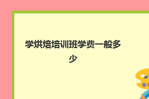 学烘焙培训班学费一般多少(正规学烘焙学费价格表)