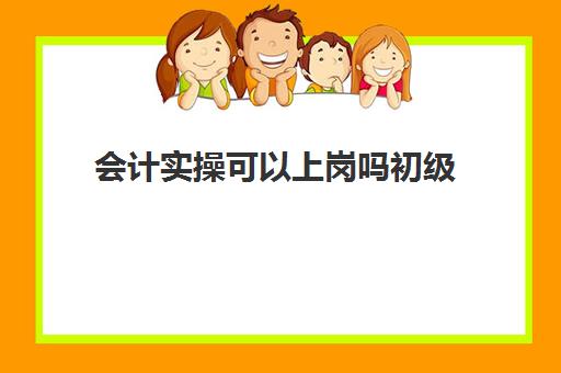 会计实操可以上岗吗初级(会计必须有证才能上岗吗)