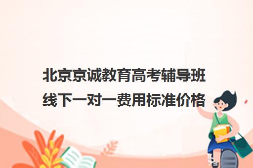 北京京诚教育高考辅导班线下一对一费用标准价格表（高考一对一辅导多少钱一小时）