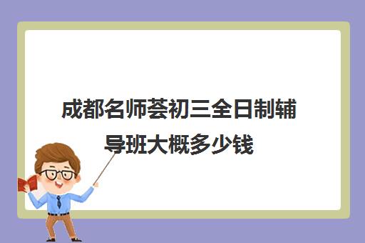 成都名师荟初三全日制辅导班大概多少钱(成都有哪些好的补课机构)