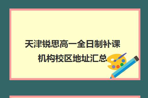 天津锐思高一全日制补课机构校区地址汇总(天津高中一对一补课多少钱一小时)